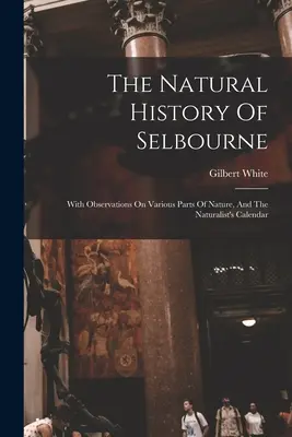 Istoria naturală a orașului Selbourne: With Observations On Various Parts Of Nature, And The Naturalist's Calendar - The Natural History Of Selbourne: With Observations On Various Parts Of Nature, And The Naturalist's Calendar