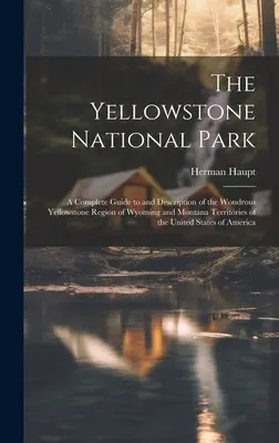 Parcul Național Yellowstone: A Complete Guide to and Description of the Wondrous Yellowstone Region of Wyoming and Montana Territories of the Unite - The Yellowstone National Park: A Complete Guide to and Description of the Wondrous Yellowstone Region of Wyoming and Montana Territories of the Unite