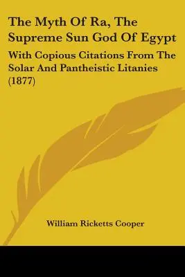 Mitul lui Ra, zeul suprem al soarelui din Egipt: Cu citate abundente din litaniile solare și panteiste (1877) - The Myth Of Ra, The Supreme Sun God Of Egypt: With Copious Citations From The Solar And Pantheistic Litanies (1877)