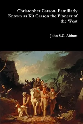 Christopher Carson, cunoscut sub numele de Kit Carson, pionierul Vestului - Christopher Carson, Familiarly Known as Kit Carson the Pioneer of the West