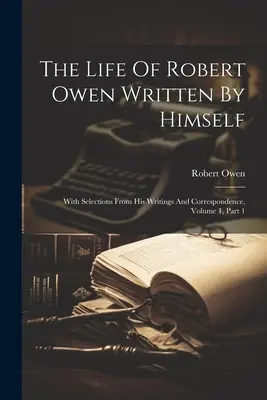 Viața lui Robert Owen scrisă de el însuși: With Selections From His Writings And Correspondence, Volume 1, Part 1 - The Life Of Robert Owen Written By Himself: With Selections From His Writings And Correspondence, Volume 1, Part 1