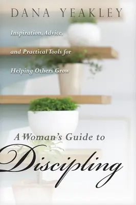 Ghidul unei femei pentru disciplinare: Inspirație, sfaturi și instrumente practice pentru a-i ajuta pe alții să crească - A Woman's Guide to Discipling: Inspiration, Advice, and Practical Tools for Helping Others Grow
