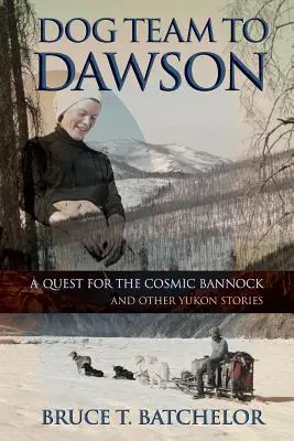 Dog Team to Dawson: O căutare a Bannock-ului cosmic și alte povești din Yukon - Dog Team to Dawson: A Quest for the Cosmic Bannock and Other Yukon Stories