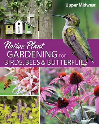 Grădinăritul cu plante native pentru păsări, albine și fluturi: Upper Midwest - Native Plant Gardening for Birds, Bees & Butterflies: Upper Midwest