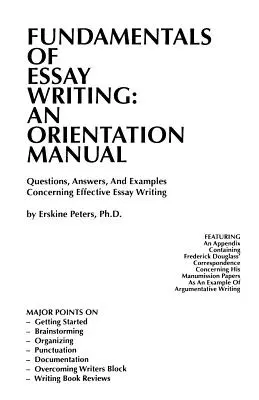 Fundamentele scrierii de eseuri: UN MANUAL DE ORIENTARE - Întrebări, răspunsuri și exemple privind redactarea eficientă a eseurilor - Fundamentals of Essay Writing: AN ORIENTATION MANUAL - Questions, Answers, And Examples Concerning Effective Essay Writing