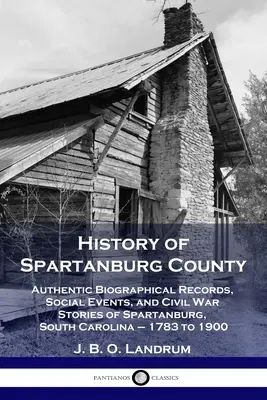 Istoria comitatului Spartanburg: Înregistrări biografice autentice, evenimente sociale și povești din războiul civil din Spartanburg, Carolina de Sud - 1783-1900 - History of Spartanburg County: Authentic Biographical Records, Social Events, and Civil War Stories of Spartanburg, South Carolina - 1783 to 1900
