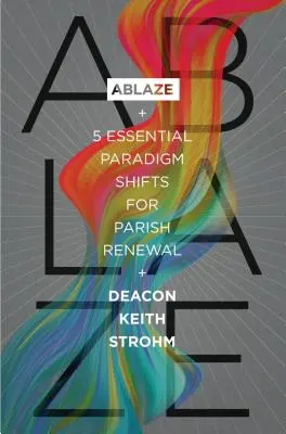 Ablaze: 5 schimbări esențiale de paradigmă pentru reînnoirea parohiilor - Ablaze: 5 Essential Paradigm Shifts for Parish Renewal