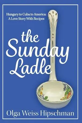The Sunday Ladle Hungary to Cuba to America: O poveste de dragoste cu rețete - The Sunday Ladle Hungary to Cuba to America: A Love Story With Recipes