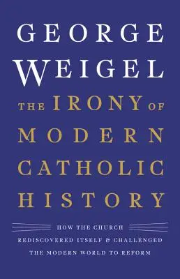 Ironia istoriei catolice moderne: Cum s-a redescoperit Biserica și cum a provocat lumea modernă la reformă - The Irony of Modern Catholic History: How the Church Rediscovered Itself and Challenged the Modern World to Reform