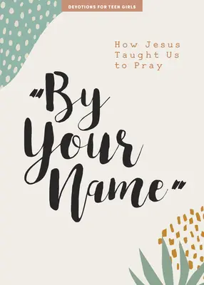 După numele tău - Devoțional pentru adolescente: Cum ne-a învățat Isus să ne rugămvolumul 10 - By Your Name - Teen Girls' Devotional: How Jesus Taught Us to Prayvolume 10