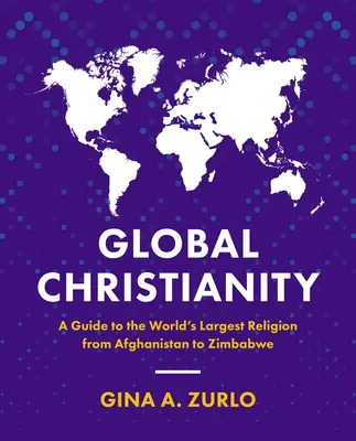 Creștinismul global: Un ghid al celei mai mari religii din lume, din Afganistan până în Zimbabwe - Global Christianity: A Guide to the World's Largest Religion from Afghanistan to Zimbabwe
