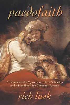 Paedofaith: A Primer on the Mystery of Infant Salvation and a Handbook for Covenant Parents (Un abecedar despre misterul mântuirii copiilor și un manual pentru părinții care fac legământ) - Paedofaith: A Primer on the Mystery of Infant Salvation and a Handbook for Covenant Parents