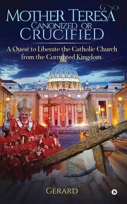 Maica Tereza canonizată sau crucificată: Eliberarea Bisericii Catolice din Regatul Corupt al Vaticanului - Mother Teresa Canonized or Crucified: Liberate Catholic Church from the Corrupted Kingdom of Vatican