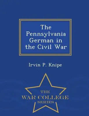 Germanul din Pennsylvania în Războiul Civil - War College Series - The Pennsylvania German in the Civil War - War College Series