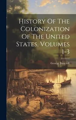 Istoria colonizării Statelor Unite, volumele 1-3 - History Of The Colonization Of The United States, Volumes 1-3