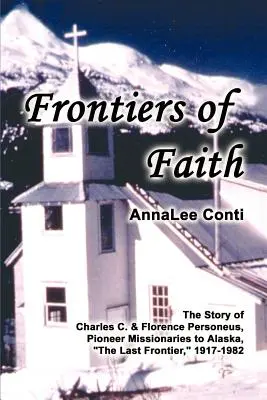 Frontierele credinței: Povestea lui Charles C. & Florence Personeus, misionari pionieri în Alaska, ultima frontieră, 1917-1982 - Frontiers of Faith: The Story of Charles C. & Florence Personeus, Pioneer Missionaries to Alaska, the Last Frontier, 1917-1982