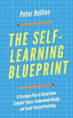 Planul de autoinstruire: Un plan strategic pentru a descompune subiecte complexe, a înțelege în profunzime și a învăța singur orice - The Self-Learning Blueprint: A Strategic Plan to Break Down Complex Topics, Comprehend Deeply, and Teach Yourself Anything