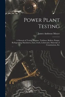Testarea centralelor electrice: A Manual of Testing Engines, Turbines, Boilers, Pumps, Refrigerating Machinery, Fans, Fuels, Lubricants, Materials of - Power Plant Testing: A Manual of Testing Engines, Turbines, Boilers, Pumps, Refrigerating Machinery, Fans, Fuels, Lubricants, Materials of