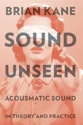 Sound Unseen: Sunetul acusmatic în teorie și practică - Sound Unseen: Acousmatic Sound in Theory and Practice