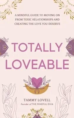 Total Loveable: A Mindful Guide to Moving on From Toxic Relationships and Creating the Love You Deserve - Totally Loveable: A Mindful Guide to Moving on From Toxic Relationships and Creating the Love You Deserve
