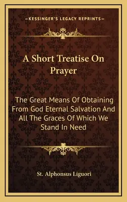Un scurt tratat despre rugăciune: Marele mijloc de a obține de la Dumnezeu mântuirea veșnică și toate harurile de care avem nevoie - A Short Treatise On Prayer: The Great Means Of Obtaining From God Eternal Salvation And All The Graces Of Which We Stand In Need