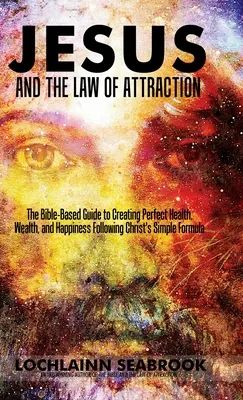 Iisus și legea atracției: Ghidul bazat pe Biblie pentru crearea sănătății, bogăției și fericirii perfecte urmând formula simplă a lui Hristos - Jesus and the Law of Attraction: The Bible-Based Guide to Creating Perfect Health, Wealth, and Happiness Following Christ's Simple Formula