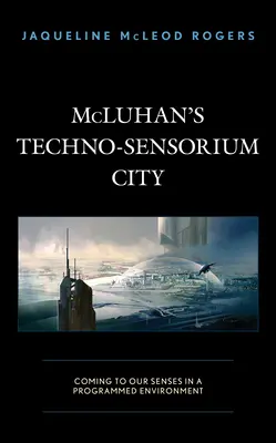 Orașul Techno-Sensorium al lui McLuhan: Revenirea la simțurile noastre într-un mediu programat - McLuhan's Techno-Sensorium City: Coming to Our Senses in a Programmed Environment