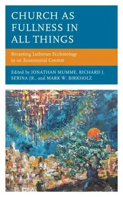 Biserica ca plinătate în toate lucrurile: Reformularea ecleziologiei luterane într-un context ecumenic - Church as Fullness in All Things: Recasting Lutheran Ecclesiology in an Ecumenical Context