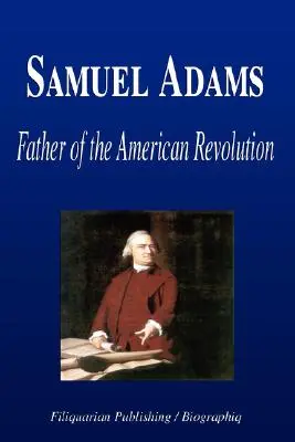 Samuel Adams - Părintele Revoluției Americane (Biografie) - Samuel Adams - Father of the American Revolution (Biography)