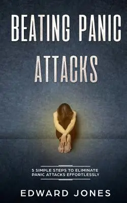 Învingerea atacurilor de panică: 5 pași simpli pentru a elimina atacurile de panică fără efort - Beating Panic Attacks: 5 Simple Steps To Eliminate Panic Attacks Effortlessly