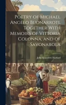 Poezia lui Michael Angelo Buonarroti, împreună cu memoriile lui Vittoria Colonna și ale lui Savonarola - Poetry of Michael Angelo Buonarroti, Together With Memoirs of Vittoria Colonna, and of Savonarola