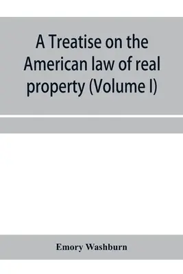 Tratat de drept american al proprietății imobiliare (Volumul I) (A treatise on the American law of real property) - A treatise on the American law of real property (Volume I)