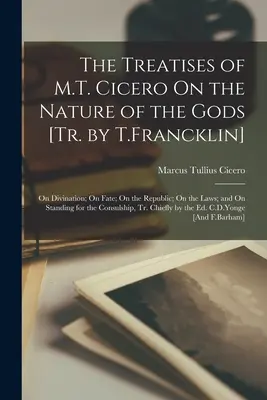 The Treatises of M.T. Cicero On the Nature of the Gods [Tr. by T.Francklin]: Despre divinație; Despre soartă; Despre republică; Despre legi; și Despre a sta în picioare pentru - The Treatises of M.T. Cicero On the Nature of the Gods [Tr. by T.Francklin]: On Divination; On Fate; On the Republic; On the Laws; and On Standing for