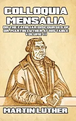 Colloquia Mensalia Vol. II: sau discursurile familiare ale Dr. Martin Luther la masa sa - Colloquia Mensalia Vol. II: or the Familiar Discourses of Dr. Martin Luther at His Table