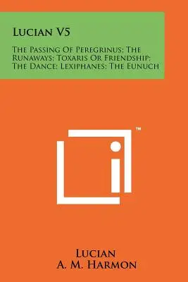 Lucian V5: Trecerea lui Peregrinus; Fugarii; Toxaris sau prietenia; Dansul; Lexiphanes; Eunucul - Lucian V5: The Passing Of Peregrinus; The Runaways; Toxaris Or Friendship; The Dance; Lexiphanes; The Eunuch