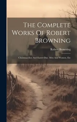 Operele complete ale lui Robert Browning: Christmas-eve And Easter-day. Bărbați și femei. Etc - The Complete Works Of Robert Browning: Christmas-eve And Easter-day. Men And Women. Etc