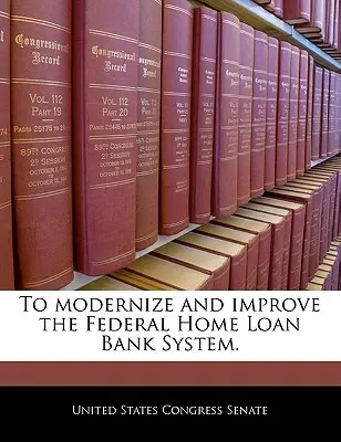 Modernizarea și îmbunătățirea sistemului Federal Home Loan Bank. - To Modernize and Improve the Federal Home Loan Bank System.