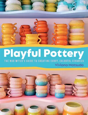 Olăritul jucăuș: The Mud Witch's Guide to Creating Curvy, Colorful Ceramics (Ghidul vrăjitoarei de noroi pentru crearea ceramicii curbate și colorate) - Playful Pottery: The Mud Witch's Guide to Creating Curvy, Colorful Ceramics