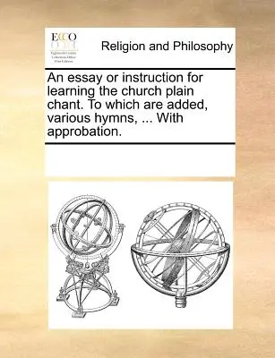 An Essay or Instruction for Learning the Church Plain Chant. to Which Are Added, Various Hymns, ... with Approbation.