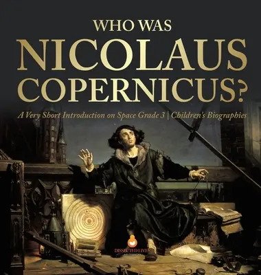 Cine a fost Nicolaus Copernicus? A Very Short Introduction on Space Biografii pentru copii de gradul 3 - Who Was Nicolaus Copernicus? A Very Short Introduction on Space Grade 3 Children's Biographies