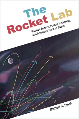 Laboratorul de rachete: Maurice Zucrow, Universitatea Purdue și cursa americană spre spațiu - The Rocket Lab: Maurice Zucrow, Purdue University, and America's Race to Space