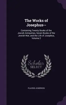 Lucrările lui Josephus--: Conține douăzeci de cărți despre antichitățile iudaice, șapte cărți despre războiul iudaic și viața lui Josephus, volumul 2 - The Works of Josephus--: Containing Twenty Books of the Jewish Antiquities, Seven Books of the Jewish War, and the Life of Josephus, Volume 2