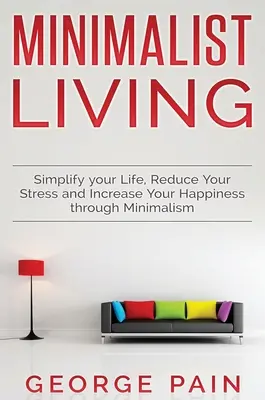 Simplificați-vă viața, reduceți-vă stresul și creșteți-vă fericirea prin minimalism: Viața minimalistă - Simplify your Life, Reduce Your Stress and Increase Your Happiness through Minimalism: Minimalist Living