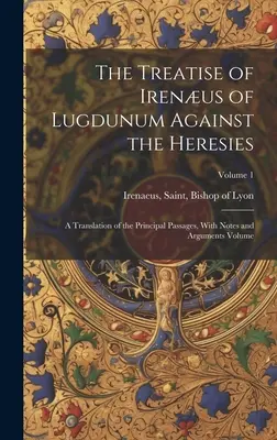 Tratatul lui Irenus din Lugdunum împotriva ereziilor; o traducere a principalelor pasaje, cu note și argumente Volume; Volume 1 - The Treatise of Irenus of Lugdunum Against the Heresies; a Translation of the Principal Passages, With Notes and Arguments Volume; Volume 1
