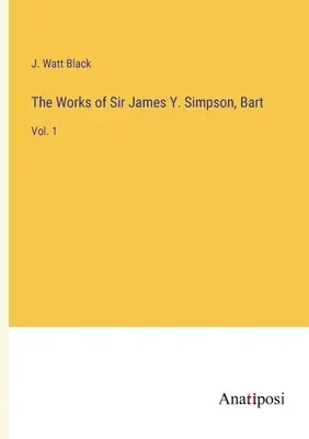 The Works of Sir James Y. Simpson, Bart: Vol. 1