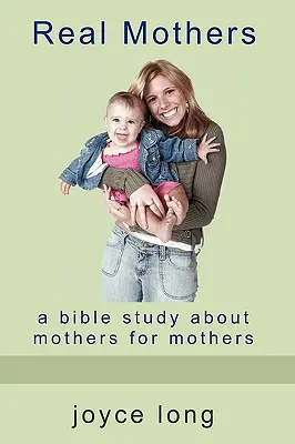 Mame adevărate: Un studiu biblic despre mame pentru mame - Real Mothers: A Bible Study about Mothers for Mothers