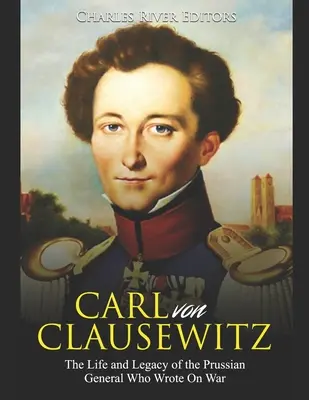 Carl von Clausewitz: Viața și moștenirea generalului prusac care a scris despre război - Carl von Clausewitz: The Life and Legacy of the Prussian General Who Wrote On War
