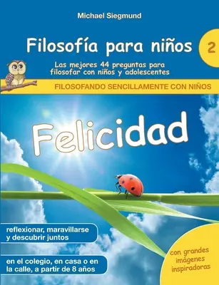 Filosofa pentru copii: Felicidad. Las mejores 44 preguntas para filosofar con nios y adolescentes - Filosofa para nios: Felicidad. Las mejores 44 preguntas para filosofar con nios y adolescentes