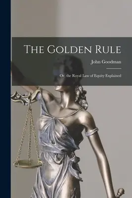 Regula de aur: Or, the Royal Law of Equity Explained - The Golden Rule: Or, the Royal Law of Equity Explained