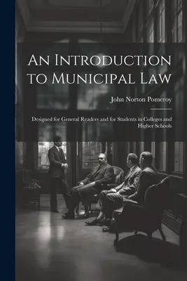 An Introduction to Municipal Law: Conceput pentru cititorii generali și pentru studenții din colegii și școli superioare - An Introduction to Municipal Law: Designed for General Readers and for Students in Colleges and Higher Schools